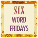 Six Word Fridays