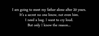 I am going to meet my father alone after 20 years. It's a secret no one know, not even him. I need a hug. I want to cry loud. But only I know the reason... 