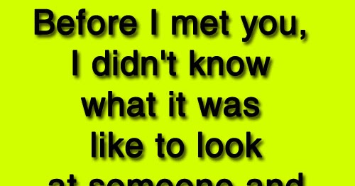 Before I met you, I didn't know what it was like to look at someone and