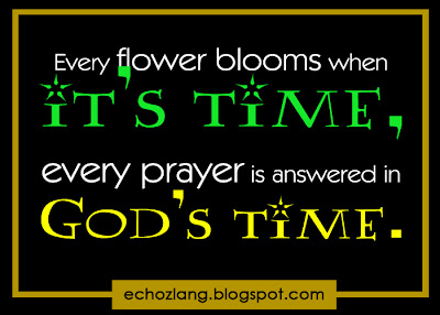 Every flower blooms when it's time, every prayer is answered in God's time.