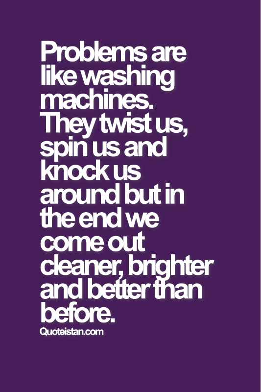 Problems are like washing machines. They twist us, spin us and knock us