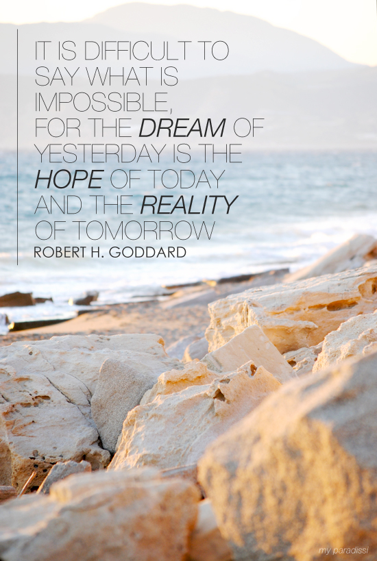 It is difficult to say what is impossible, for the dream of yesterday is the hope of today and the reality of tomorrow. Robert H Goddard