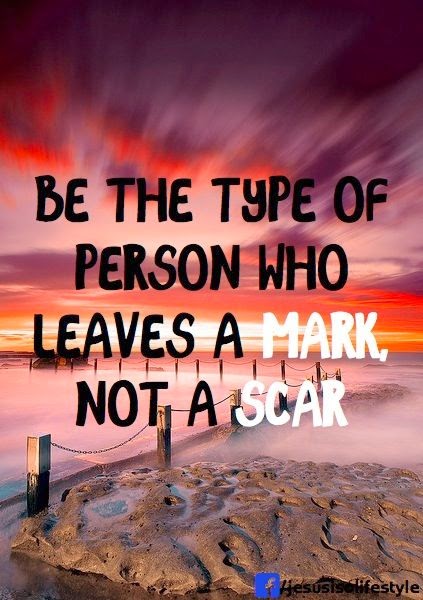 Be the type of person who leaves a mark, not a scar ~ God is Heart