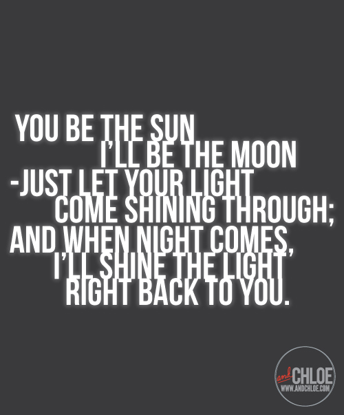 You be the sun I'll be the moon - Just let your light come shining through; And when night comes, I'll shine the light right back to you. - anonymous