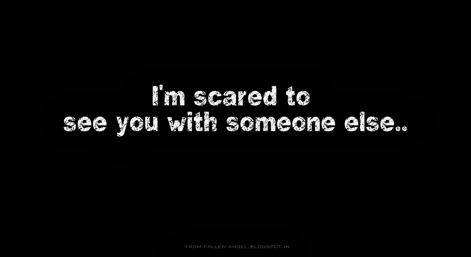 I'm scared to see you with someone else..