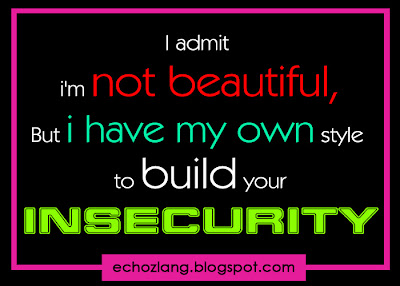 I admit I'm not beautiful, but I have my own style to build your insecurity