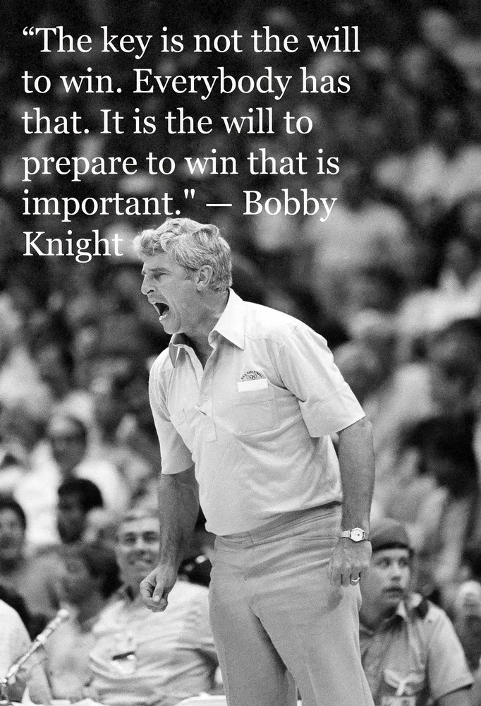 "The key is not the will to win... everybody has that. It is the will to prepare to win that is important." - Bobby Knight