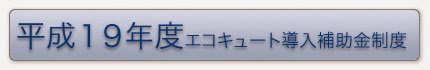 平成１９年度エコキュート導入補助金制度