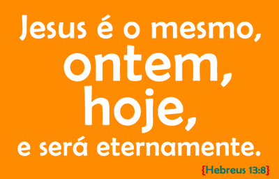 JESUS CRISTO É O MESMO ONTEM, HOJE, E ETERNAMENTE.