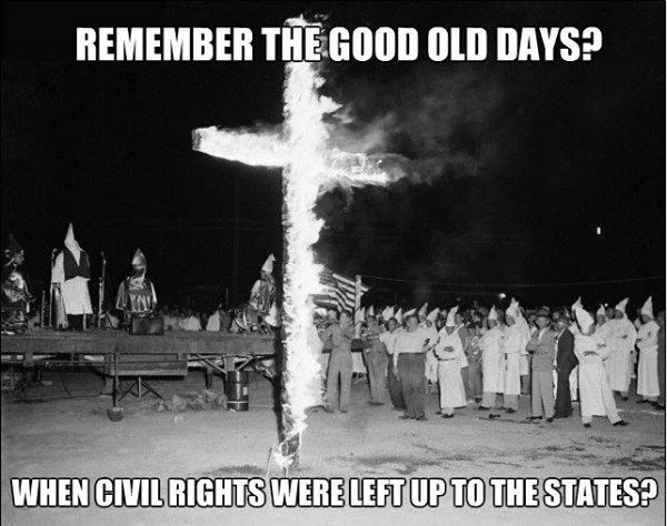 Picture of burning cross surrounded by KKK.  Caption:  Remember the good old days, when civil rights were left to the states.