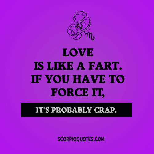 Love is like a Fart. If you have to force it, it's probably crap