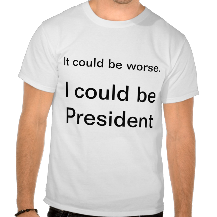 http://www.zazzle.com/it_could_be_worse_i_could_be_president_t_shirt-235252475159044323