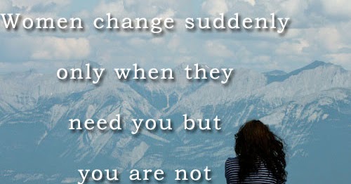Women change suddenly only when they need you but you are not there for