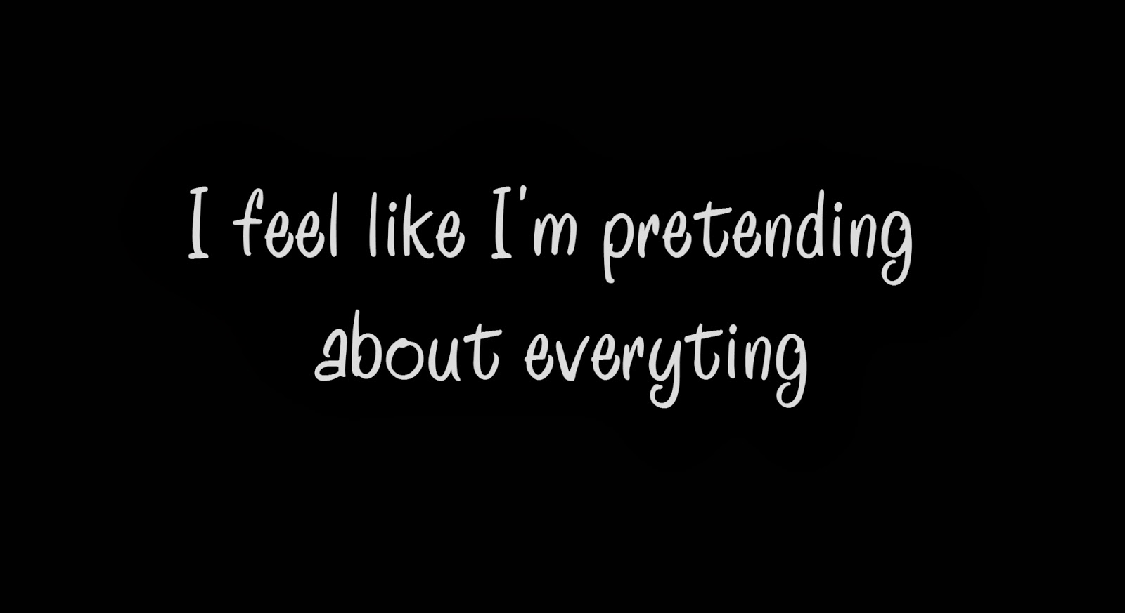 I feel like I'm pretending about everyting