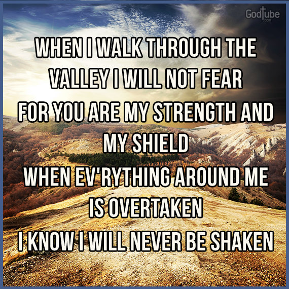 WHEN I WALK THROUGH THE VALLEY I WILL NOT FEAR FOR YOU ARE MY STRENGTH