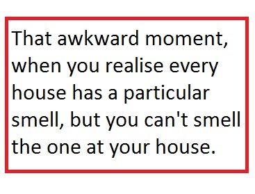 That Awkward Moment When You Realize Every House Has A Particular Smell But You Can't Smell The One At Your House