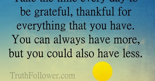 Take the time every day to be grateful, thankful for everything that