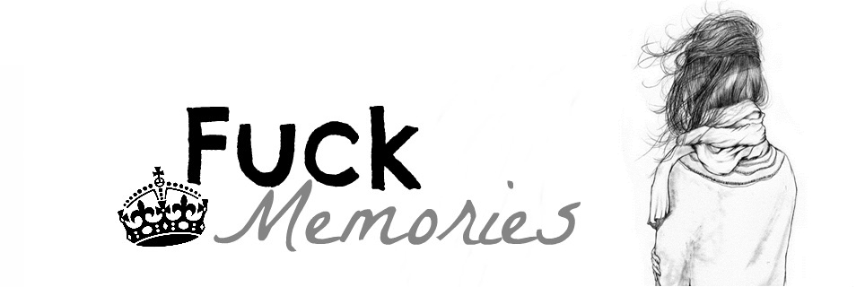 Fuck memories ♛ 