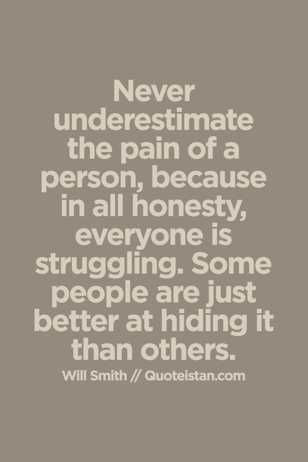 Never underestimate the pain of a person, because in all honesty