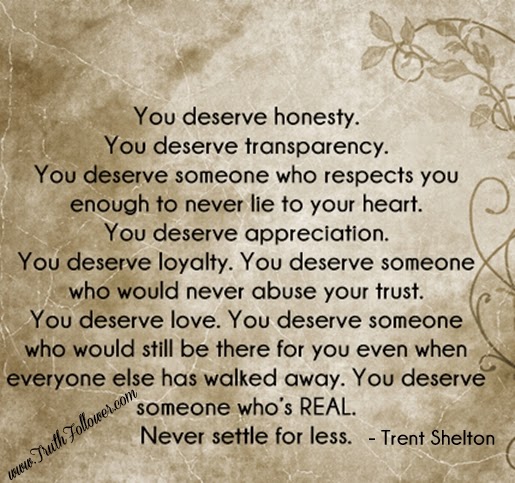 You deserve honesty , transparency , appreciation and loyalty.