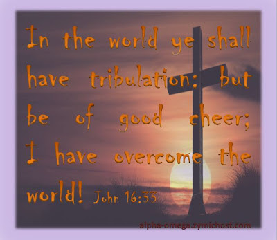 In the world you will have tribulation; but be of good cheer, I have overcome the world.