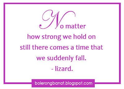 No matter how we hold on still  there comes a time that we suddenly fall -lizard 