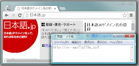 Chrome のアドレスバーに表示された日本語ドメインのURLをコピーし、 メモ帳に張り付けたもの  クリップボードにコピーしたはずの「http://日本語.jp/」が 「http://xn--wgv71a119e.jp/」に変わっている