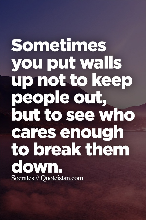 Sometimes you put walls up not to keep people out, but to see who cares