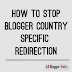 How to Stop Blogger Country Specific Redirection 