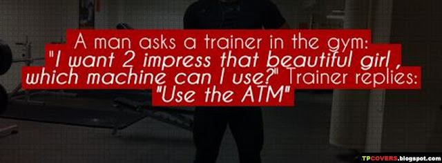 A man asks a trainer in the gym I want to impress that beautiful girl, which machine can i use? Trainer Use the ATM