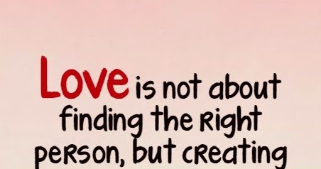 Love is not about finding the right person, but creating a right
