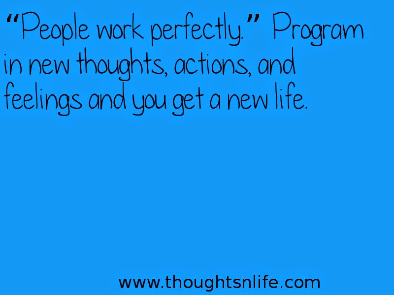 Thoughtsnlife: “People work perfectly.” Program in new thoughts, actions, and feelings and you get a new life.