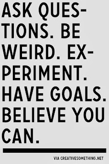 Ask questions. Be Weird. Experiment. Have goals. Believe you can.