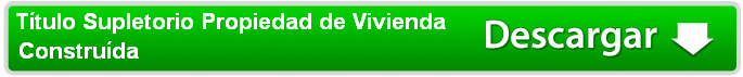 Descargue Título Supletorio propiedad vivienda construida Descargue Título Supletorio propiedad vivienda construida