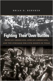 Fighting Their Own Battles: Mexican Americans, African Americans, and the Struggle for Civil Rights in Texas Brian D. Behnken