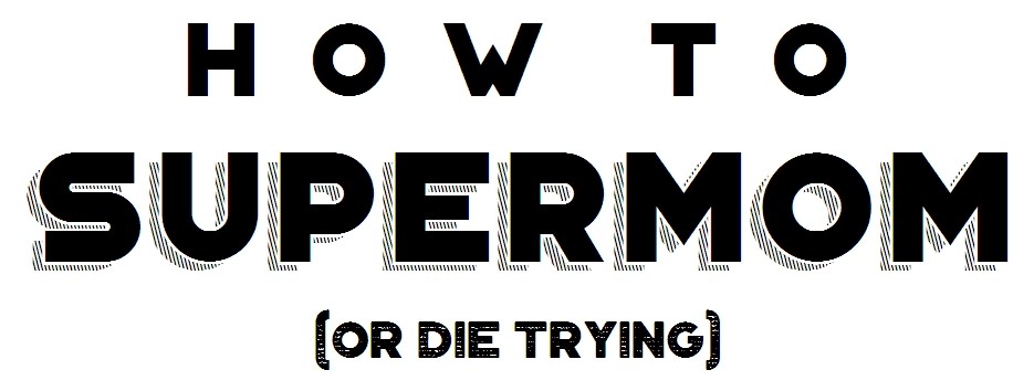 How To Supermom {or Die Trying}