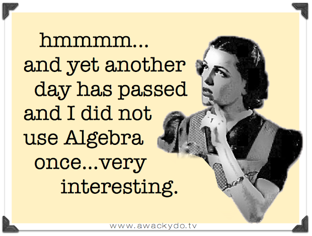 hmmmm, and yet another day has passed and I did not use Algebra once...very interesting