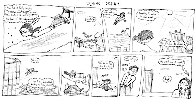 FLYING DREAM. Hey, this is fairly easy. The trick is to wilfully ignore the laws of thermodynamics. Something... for nothing! Something for nothing! It's that simple. Hey, I'll buzz the office! Ha, ha! I hope I can land without breaking my legs. *OOF* Now, how do I get down from here? *RING* Who's calling? 'Why aren't you at *work*?' Aagh!