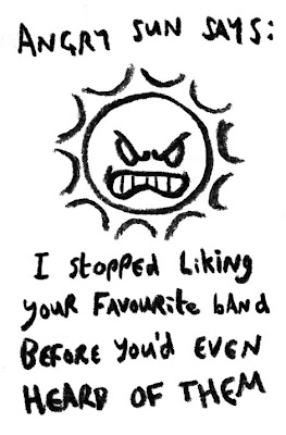 Angry Sun says: I stopped liking your favourite band before you'd even heard of them