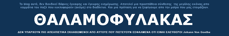 ΘΑΛΑΜΟΦΥΛΑΚΑΣ ΔΕΝ ΥΠΑΡΧΟΥΝ ΠΙΟ ΑΠΕΛΠΙΣΤΙΚΑ ΣΚΛΑΒΩΜΕΝΟΙ ΑΠΟ ΑΥΤΟΥΣ ΠΟΥ ΠΙΣΤΕΥΟΥΝ ΕΣΦΑΛΜΕΝΑ ΟΤΙ ΕΙΝΑΙ ΕΛΕΥΘΕΡΟΙ…Johann Von Goethe