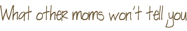 What other moms won't tell you