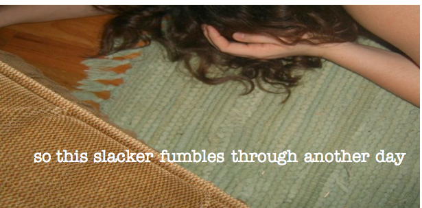 so this slacker fumbles through another day.