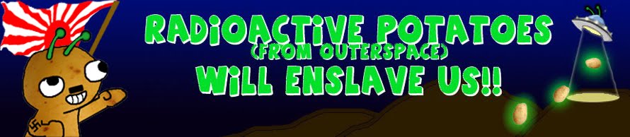 Radioactive Potatoes (From Outerspace) Will Enslave Us!!