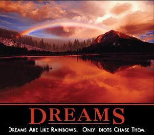 Dreams are like rainbows, only Idiots chase them