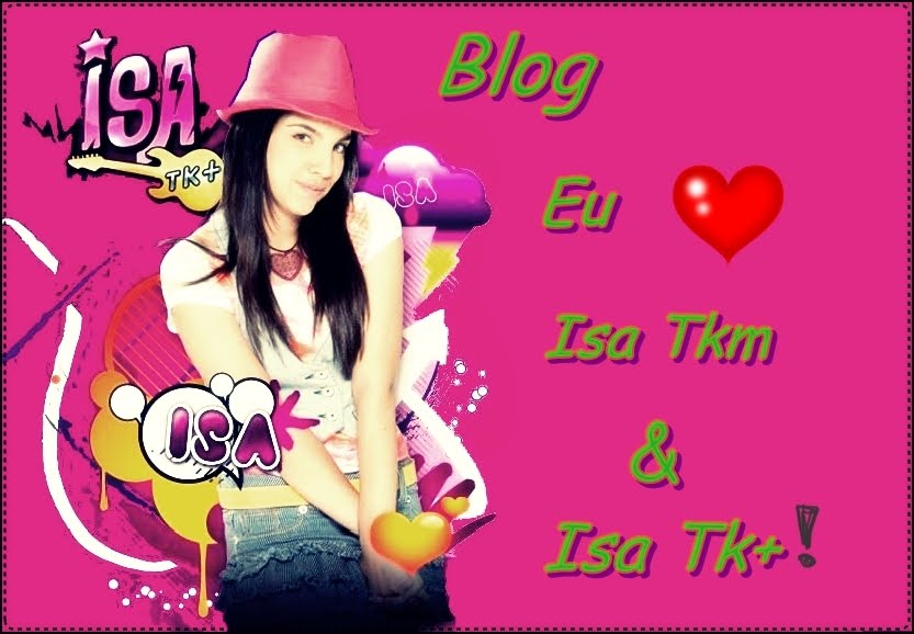 Eu ♥ Isa Tkm e Isa Tk+!!