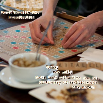 Scrabble with the Decemberists:  Okay, new rule, Colin isn't allowed to use his dictionary of archaic words any more.