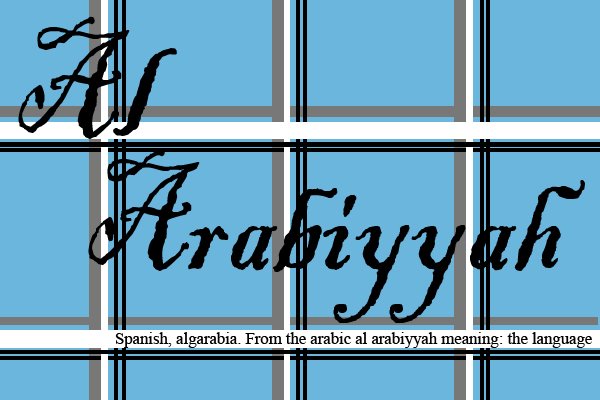 Al Arabiyyah- Spanish, Algarabia. From the arabic Al Arabiyyah, meaning the language.