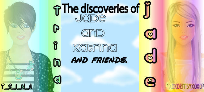 The Discoveries of Jade, Katrina and Friends :D