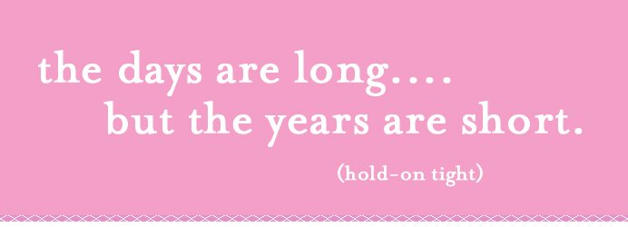 The days are long, but the years are short...