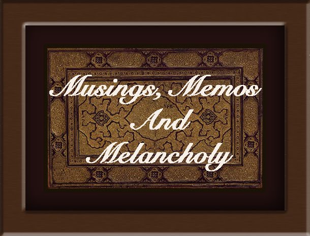 MUSINGS, MEMOS AND MELANCHOLY